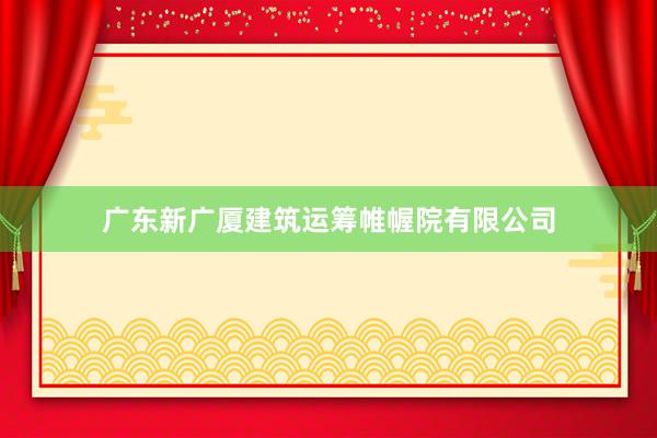 广东新广厦建筑运筹帷幄院有限公司