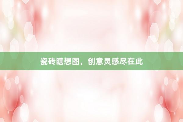 瓷砖瞎想图，创意灵感尽在此