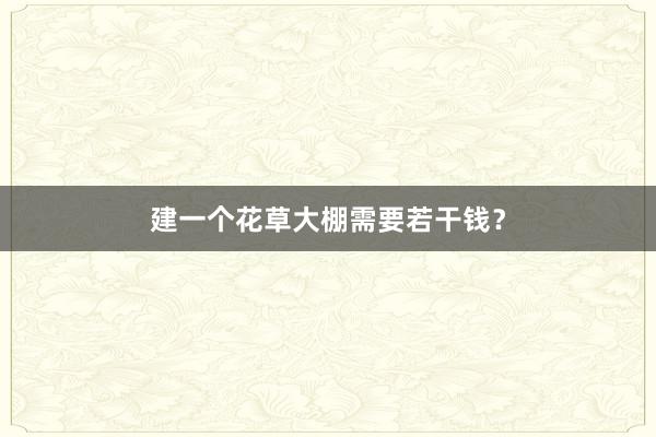 建一个花草大棚需要若干钱？