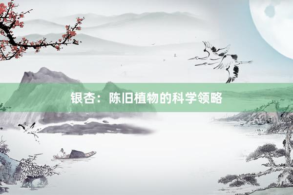 银杏：陈旧植物的科学领略