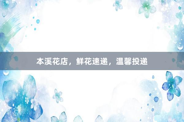 本溪花店,鲜花速递,温馨投递