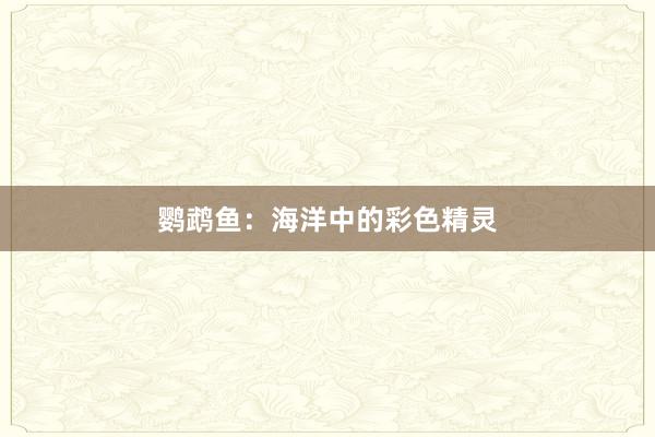 鹦鹉鱼：海洋中的彩色精灵