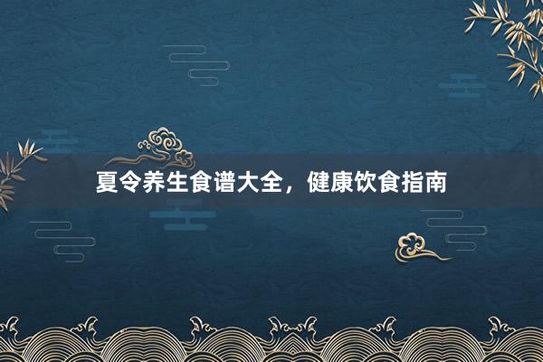 夏令养生食谱大全，健康饮食指南