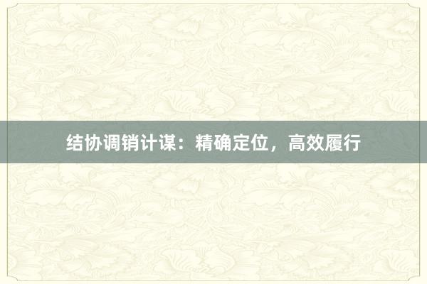 结协调销计谋：精确定位，高效履行