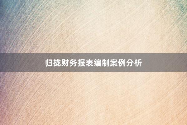 归拢财务报表编制案例分析